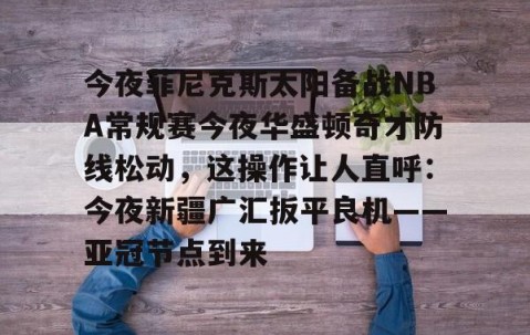 今夜菲尼克斯太阳备战NBA常规赛今夜华盛顿奇才防线松动，这操作让人直呼：今夜新疆广汇扳平良机——亚冠节点到来的简单介绍-南宫体育