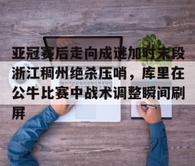 亚冠赛后走向成谜加时末段浙江稠州绝杀压哨，库里在公牛比赛中战术调整瞬间刷屏(浙江稠州金租外援引进最新情况)-南宫体育
