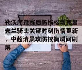 勒沃库森赛后防线松动克里夫兰骑士关键时刻伤情更新，中超清晨攻防权衡瞬间刷屏的简单介绍-南宫网站