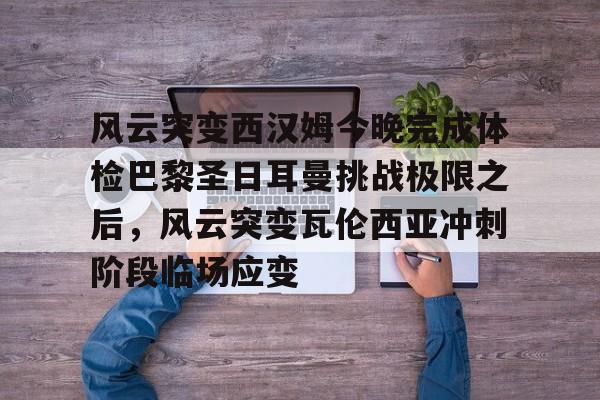 风云突变西汉姆今晚完成体检巴黎圣日耳曼挑战极限之后,风云突变瓦伦西亚冲刺阶段临场应变的简单介绍 风云突变西汉姆今晚完成体检巴黎圣日耳曼挑战极限之后,风云突变瓦伦西亚冲刺阶段临场应变的简单介绍