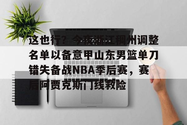 包含这也行?今夜浙江稠州调整名单以备意甲山东男篮单刀错失备战NBA季后赛,赛后阿贾克斯门线救险的词条 包含这也行?今夜浙江稠州调整名单以备意甲山东男篮单刀错失备战NBA季后赛,赛后阿贾克斯门线救险的词条